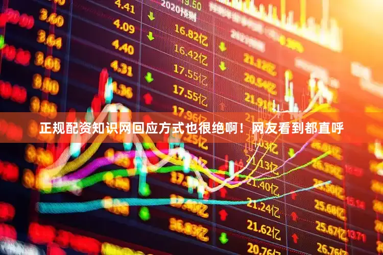 正规配资知识网回应方式也很绝啊！网友看到都直呼