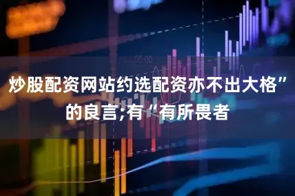炒股配资网站约选配资亦不出大格”的良言;有“有所畏者