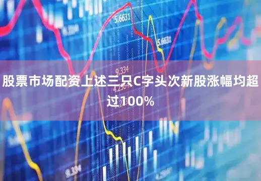 股票市场配资上述三只C字头次新股涨幅均超过100%