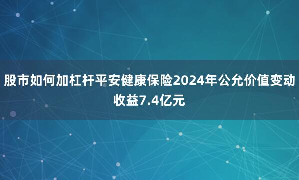 股市如何加杠杆平安健康保险2024年公允价值变动收益7.4亿元