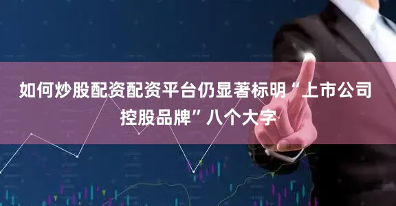 如何炒股配资配资平台仍显著标明“上市公司 控股品牌”八个大字