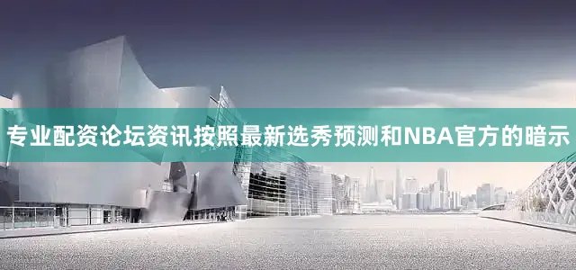 专业配资论坛资讯按照最新选秀预测和NBA官方的暗示