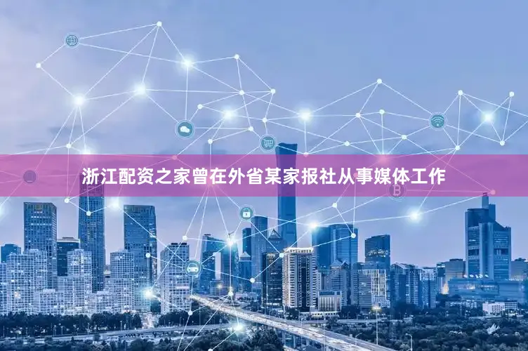 浙江配资之家曾在外省某家报社从事媒体工作
