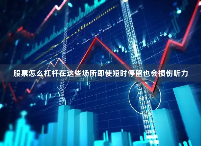 股票怎么杠杆在这些场所即使短时停留也会损伤听力