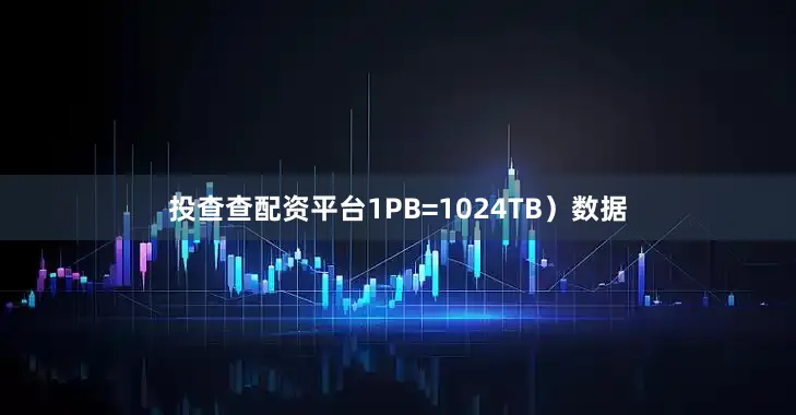 投查查配资平台1PB=1024TB）数据