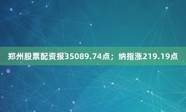 郑州股票配资报35089.74点；纳指涨219.19点
