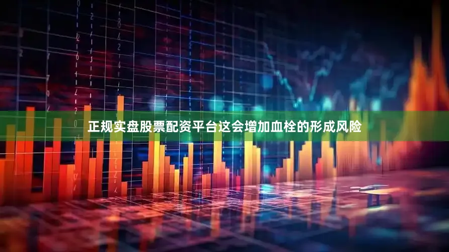 正规实盘股票配资平台这会增加血栓的形成风险