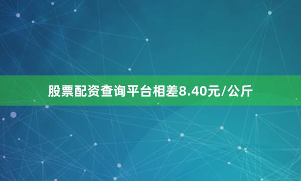 股票配资查询平台相差8.40元/公斤