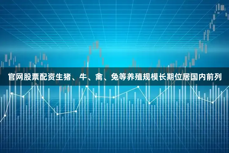 官网股票配资生猪、牛、禽、兔等养殖规模长期位居国内前列