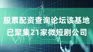 股票配资查询论坛该基地已聚集21家微短剧公司