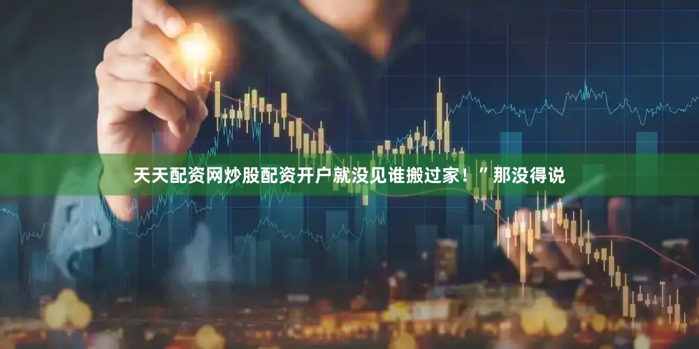天天配资网炒股配资开户就没见谁搬过家！”那没得说