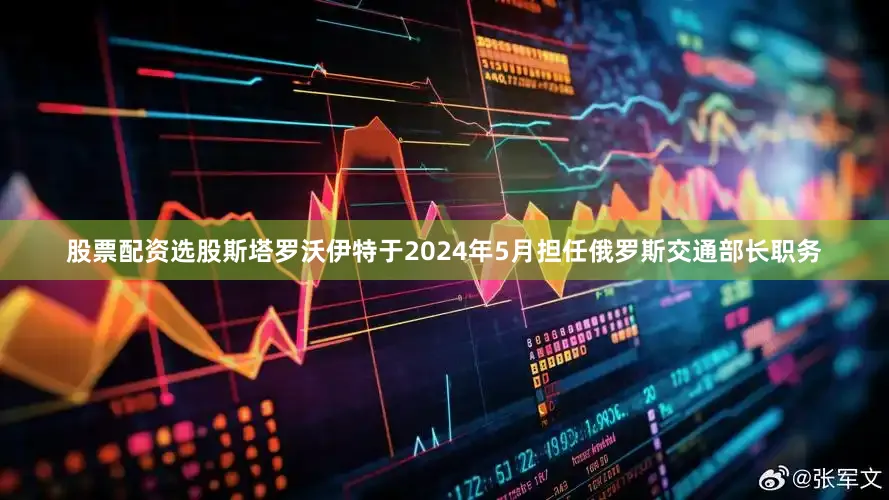 股票配资选股斯塔罗沃伊特于2024年5月担任俄罗斯交通部长职务