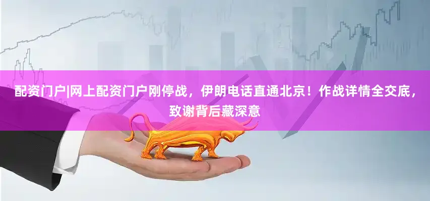 配资门户|网上配资门户刚停战，伊朗电话直通北京！作战详情全交底，致谢背后藏深意