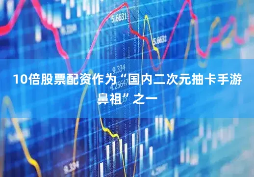 10倍股票配资作为“国内二次元抽卡手游鼻祖”之一
