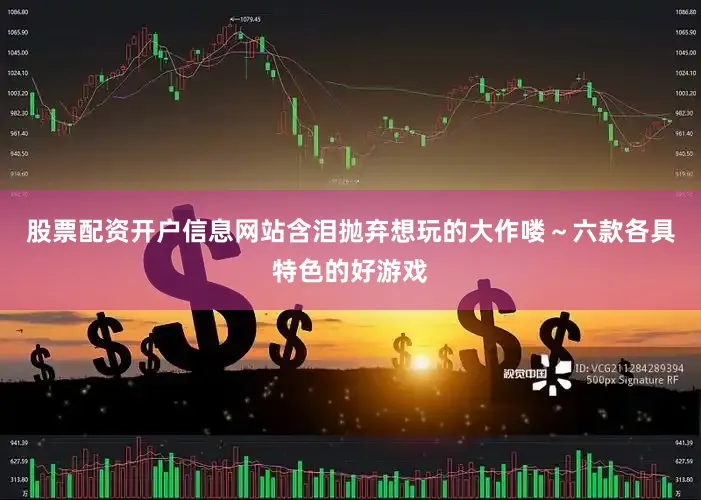 股票配资开户信息网站含泪抛弃想玩的大作喽～六款各具特色的好游戏