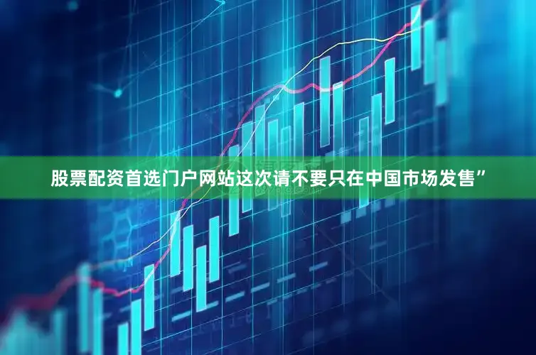 股票配资首选门户网站这次请不要只在中国市场发售”