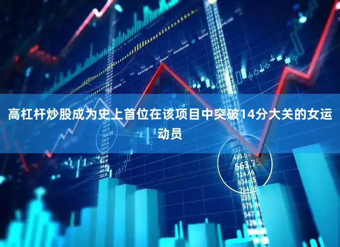 高杠杆炒股成为史上首位在该项目中突破14分大关的女运动员