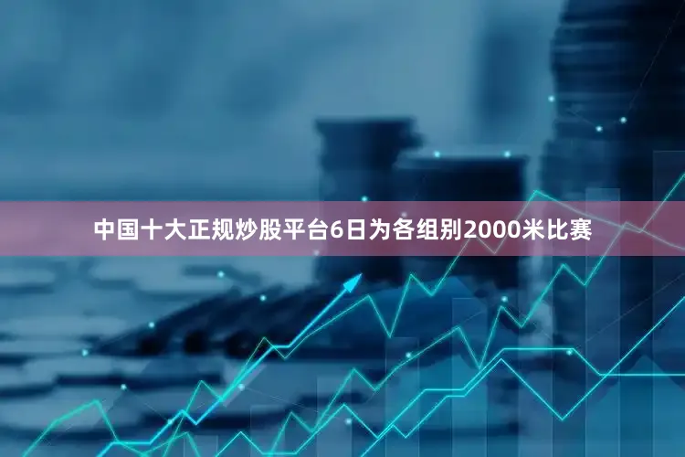 中国十大正规炒股平台6日为各组别2000米比赛