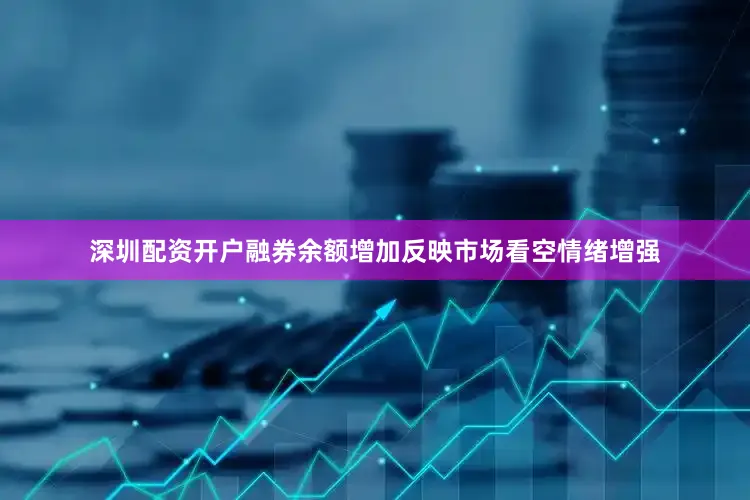 深圳配资开户融券余额增加反映市场看空情绪增强