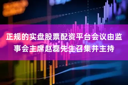 正规的实盘股票配资平台会议由监事会主席赵磊先生召集并主持