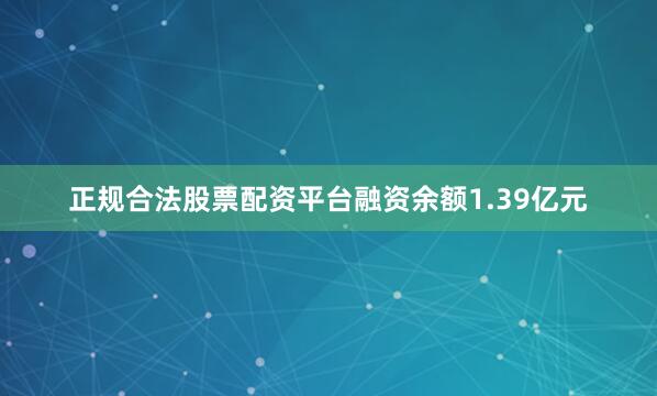 正规合法股票配资平台融资余额1.39亿元