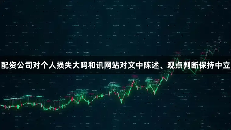 配资公司对个人损失大吗和讯网站对文中陈述、观点判断保持中立