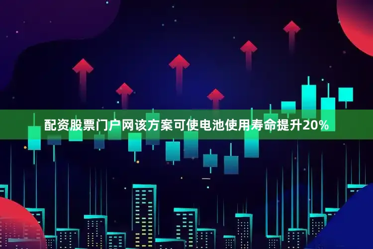 配资股票门户网该方案可使电池使用寿命提升20%