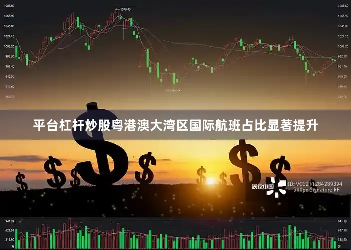 平台杠杆炒股粤港澳大湾区国际航班占比显著提升
