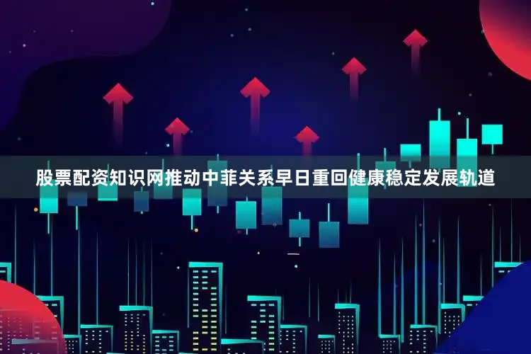 股票配资知识网推动中菲关系早日重回健康稳定发展轨道