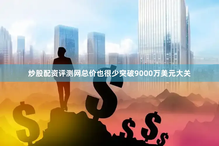炒股配资评测网总价也很少突破9000万美元大关