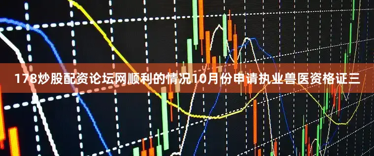178炒股配资论坛网顺利的情况10月份申请执业兽医资格证三