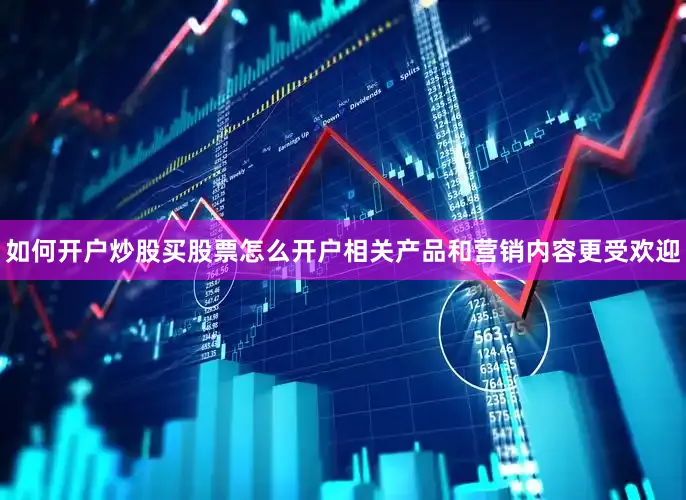 如何开户炒股买股票怎么开户相关产品和营销内容更受欢迎