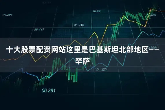 十大股票配资网站这里是巴基斯坦北部地区——罕萨
