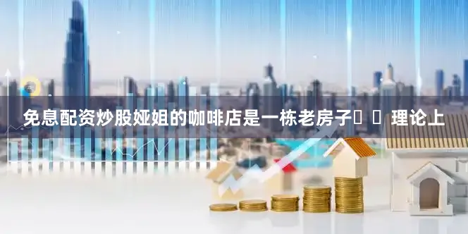 免息配资炒股娅姐的咖啡店是一栋老房子⭐️理论上
