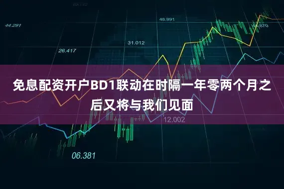 免息配资开户BD1联动在时隔一年零两个月之后又将与我们见面