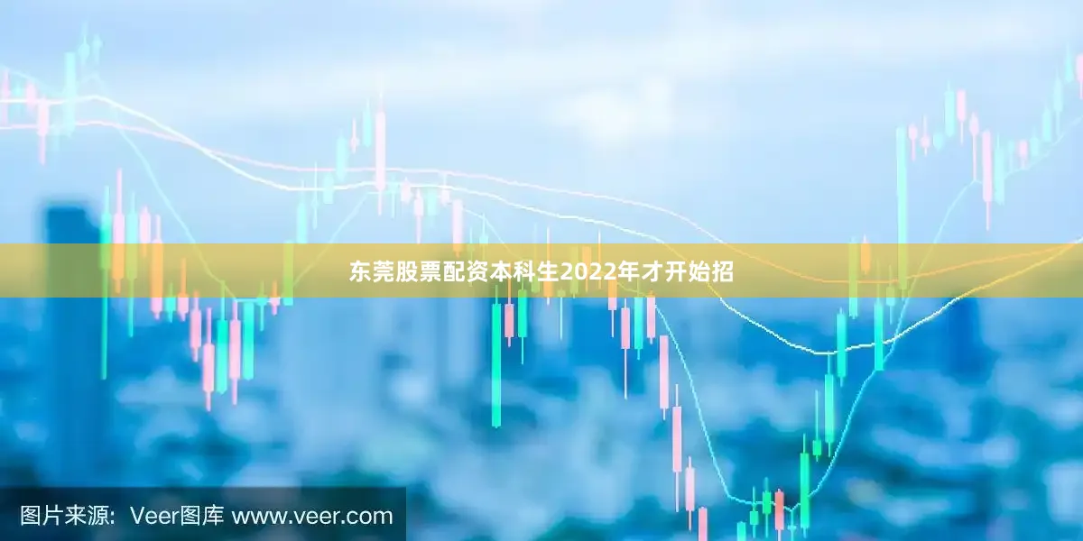 东莞股票配资本科生2022年才开始招
