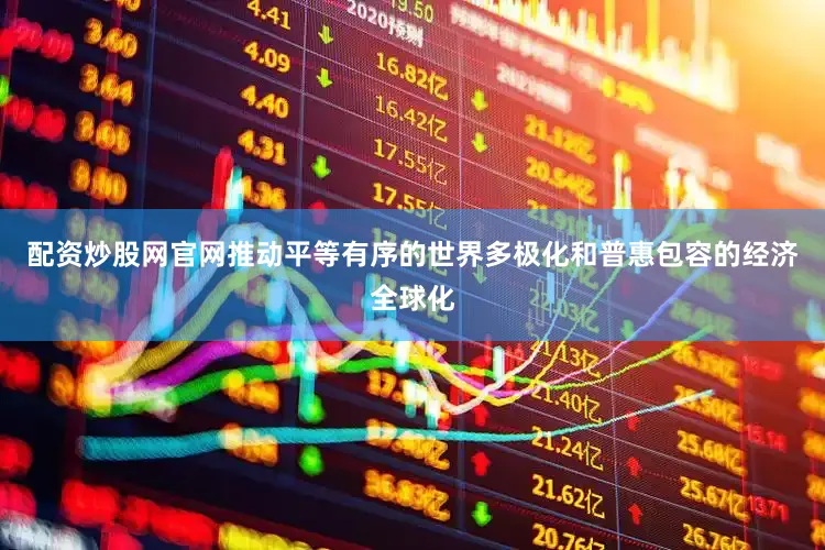 配资炒股网官网推动平等有序的世界多极化和普惠包容的经济全球化