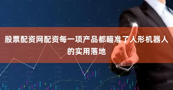股票配资网配资每一项产品都瞄准了人形机器人的实用落地
