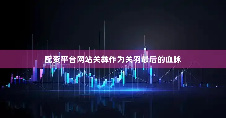 配资平台网站关彝作为关羽最后的血脉