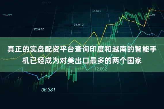 真正的实盘配资平台查询印度和越南的智能手机已经成为对美出口最多的两个国家