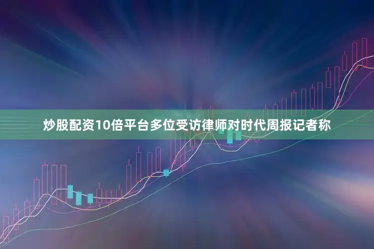 炒股配资10倍平台　　多位受访律师对时代周报记者称