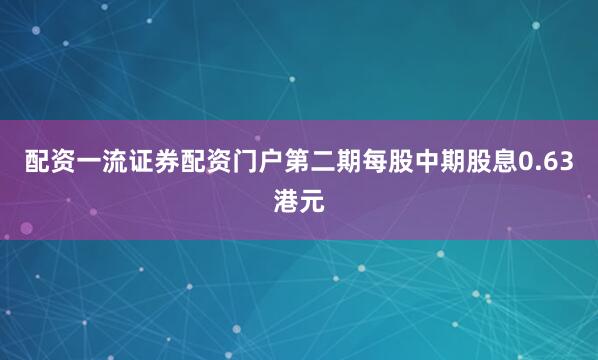 配资一流证券配资门户第二期每股中期股息0.63港元