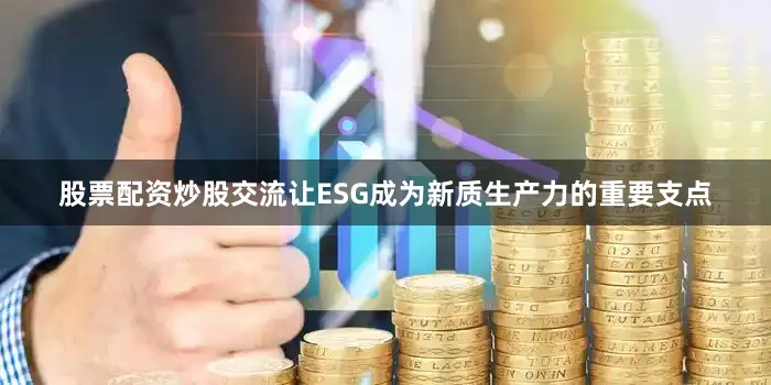 股票配资炒股交流让ESG成为新质生产力的重要支点