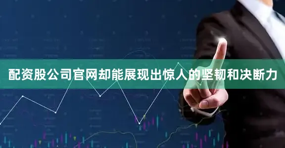 配资股公司官网却能展现出惊人的坚韧和决断力