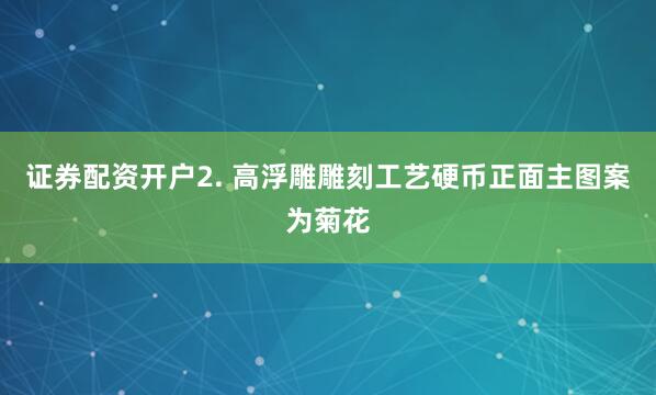 证券配资开户2. 高浮雕雕刻工艺硬币正面主图案为菊花