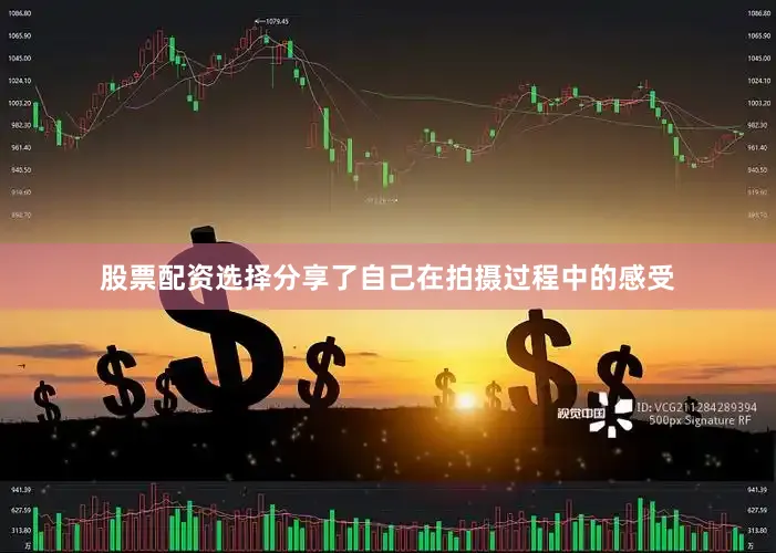 股票配资选择分享了自己在拍摄过程中的感受