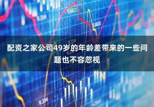 配资之家公司49岁的年龄差带来的一些问题也不容忽视