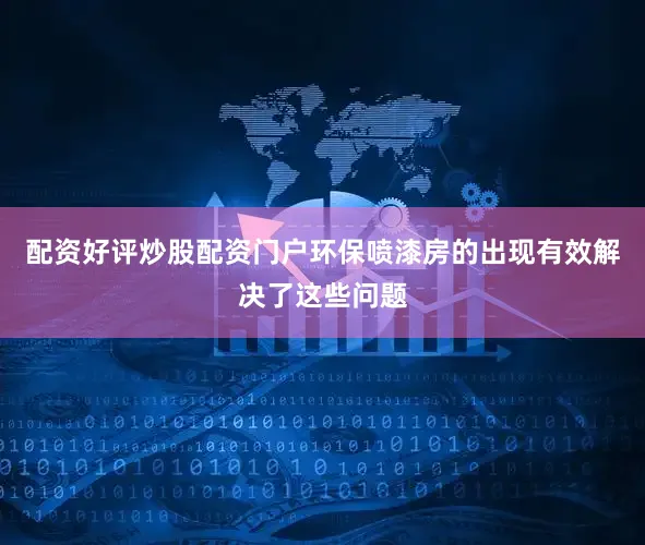 配资好评炒股配资门户环保喷漆房的出现有效解决了这些问题