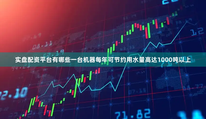 实盘配资平台有哪些一台机器每年可节约用水量高达1000吨以上