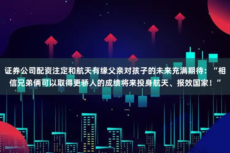 证券公司配资注定和航天有缘父亲对孩子的未来充满期待：“相信兄弟俩可以取得更骄人的成绩将来投身航天、报效国家！”